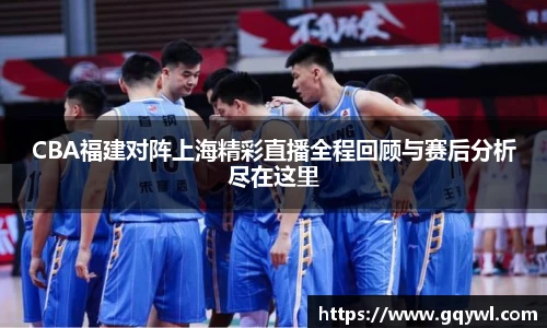 CBA福建对阵上海精彩直播全程回顾与赛后分析尽在这里