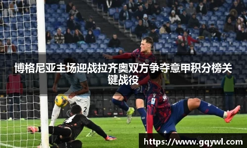 博格尼亚主场迎战拉齐奥双方争夺意甲积分榜关键战役