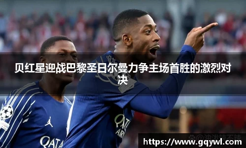 贝红星迎战巴黎圣日尔曼力争主场首胜的激烈对决